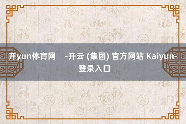 开yun体育网    -开云 (集团) 官方网站 Kaiyun- 登录入口