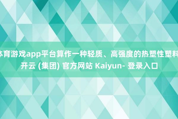 体育游戏app平台算作一种轻质、高强度的热塑性塑料-开云 (集团) 官方网站 Kaiyun- 登录入口