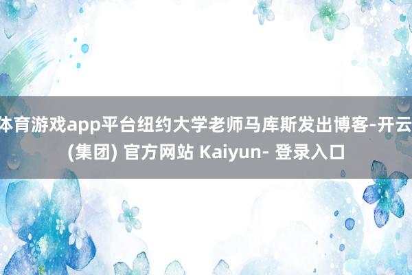 体育游戏app平台纽约大学老师马库斯发出博客-开云 (集团) 官方网站 Kaiyun- 登录入口