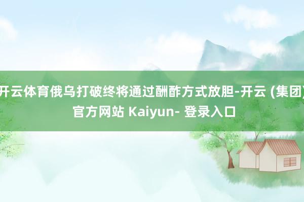 开云体育俄乌打破终将通过酬酢方式放胆-开云 (集团) 官方网站 Kaiyun- 登录入口