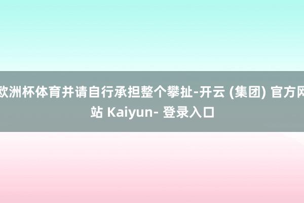 欧洲杯体育并请自行承担整个攀扯-开云 (集团) 官方网站 Kaiyun- 登录入口