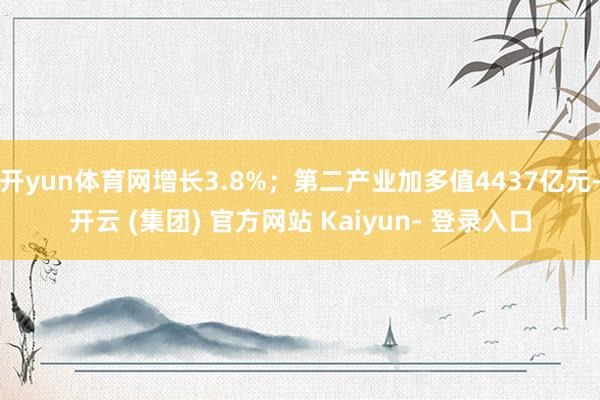 开yun体育网增长3.8%;第二产业加多值4437亿元-开云 (集团) 官方网站 Kaiyun- 登录入口