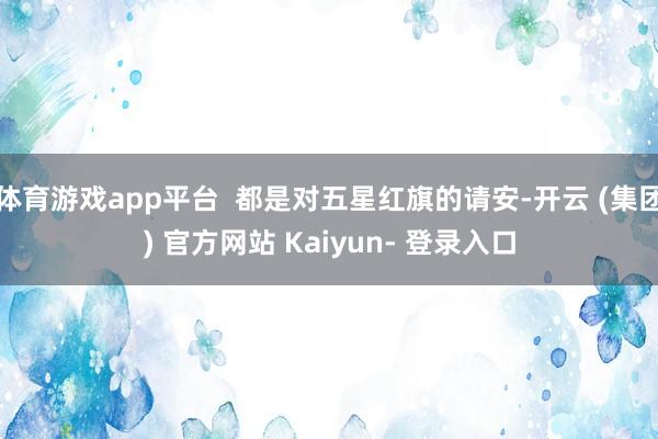 体育游戏app平台  都是对五星红旗的请安-开云 (集团) 官方网站 Kaiyun- 登录入口