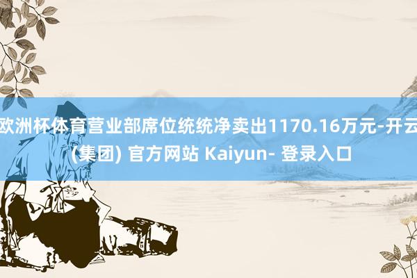 欧洲杯体育营业部席位统统净卖出1170.16万元-开云 (集团) 官方网站 Kaiyun- 登录入口