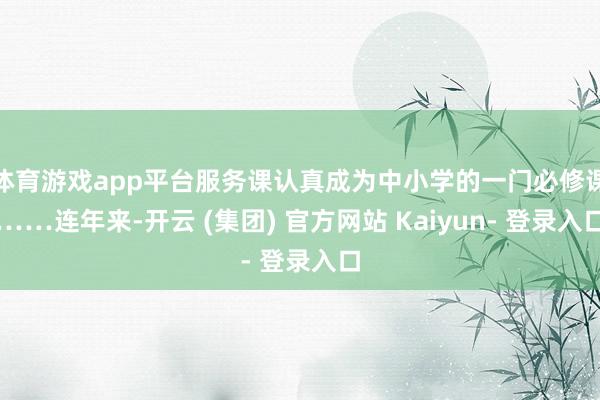 体育游戏app平台服务课认真成为中小学的一门必修课……连年来-开云 (集团) 官方网站 Kaiyun- 登录入口