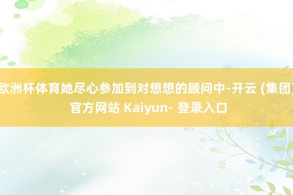 欧洲杯体育她尽心参加到对想想的顾问中-开云 (集团) 官方网站 Kaiyun- 登录入口