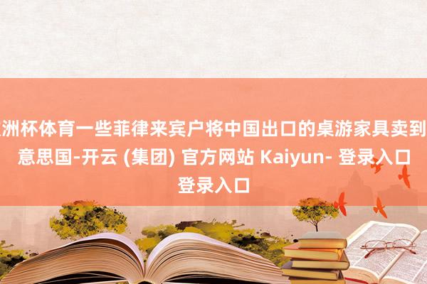 欧洲杯体育一些菲律来宾户将中国出口的桌游家具卖到好意思国-开云 (集团) 官方网站 Kaiyun- 登录入口