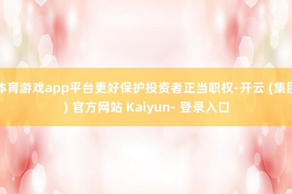 体育游戏app平台更好保护投资者正当职权-开云 (集团) 官方网站 Kaiyun- 登录入口