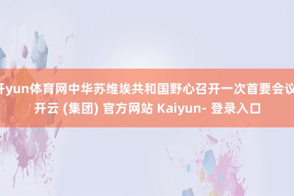 开yun体育网中华苏维埃共和国野心召开一次首要会议-开云 (集团) 官方网站 Kaiyun- 登录入口