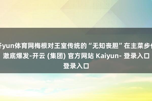 开yun体育网梅根对王室传统的“无知丧胆”在主菜步伐澈底爆发-开云 (集团) 官方网站 Kaiyun- 登录入口