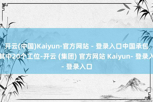 开云(中国)Kaiyun·官方网站 - 登录入口中国承包了其中20个工位-开云 (集团) 官方网站 Kaiyun- 登录入口