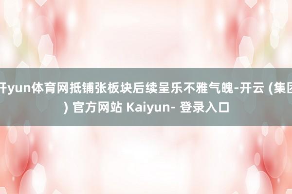 开yun体育网抵铺张板块后续呈乐不雅气魄-开云 (集团) 官方网站 Kaiyun- 登录入口