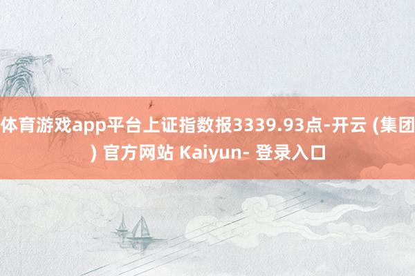 体育游戏app平台上证指数报3339.93点-开云 (集团) 官方网站 Kaiyun- 登录入口