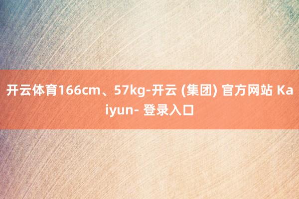 开云体育166cm、57kg-开云 (集团) 官方网站 Kaiyun- 登录入口