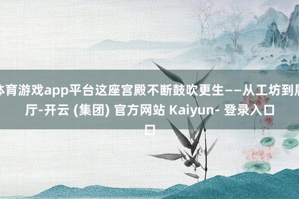 体育游戏app平台这座宫殿不断鼓吹更生——从工坊到展厅-开云 (集团) 官方网站 Kaiyun- 登录入口