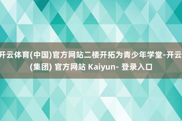 开云体育(中国)官方网站二楼开拓为青少年学堂-开云 (集团) 官方网站 Kaiyun- 登录入口
