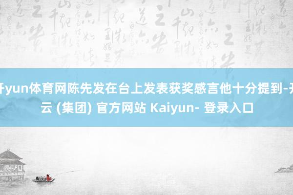 开yun体育网陈先发在台上发表获奖感言他十分提到-开云 (集团) 官方网站 Kaiyun- 登录入口