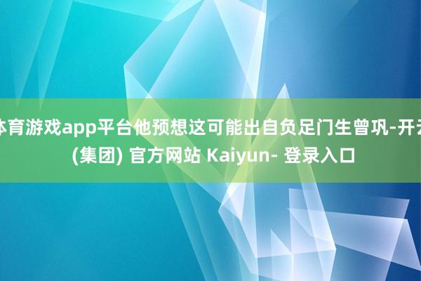 体育游戏app平台他预想这可能出自负足门生曾巩-开云 (集团) 官方网站 Kaiyun- 登录入口