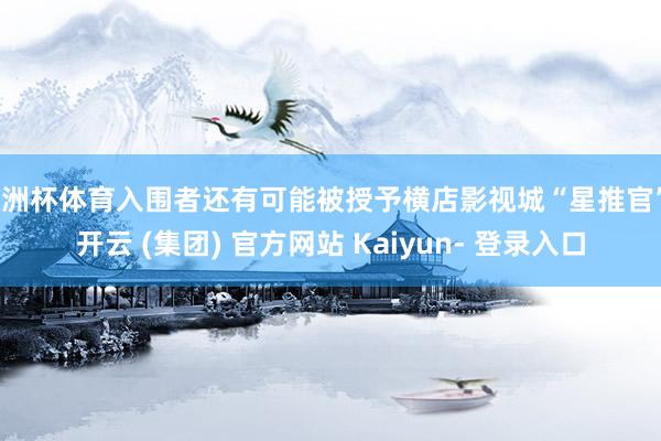 欧洲杯体育入围者还有可能被授予横店影视城“星推官”-开云 (集团) 官方网站 Kaiyun- 登录入口