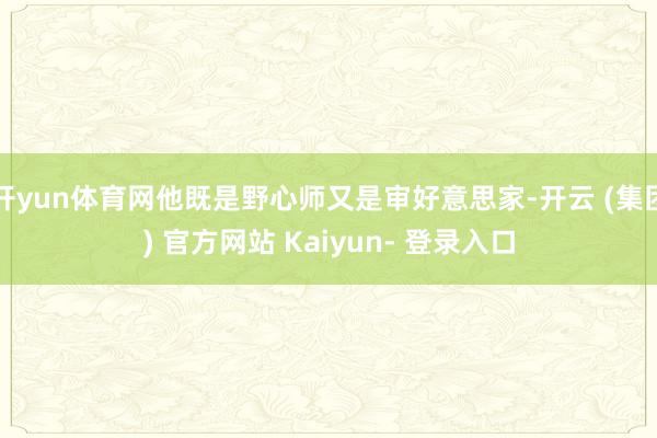 开yun体育网他既是野心师又是审好意思家-开云 (集团) 官方网站 Kaiyun- 登录入口