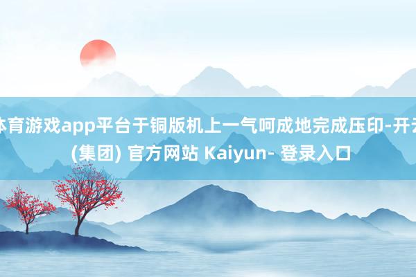 体育游戏app平台于铜版机上一气呵成地完成压印-开云 (集团) 官方网站 Kaiyun- 登录入口