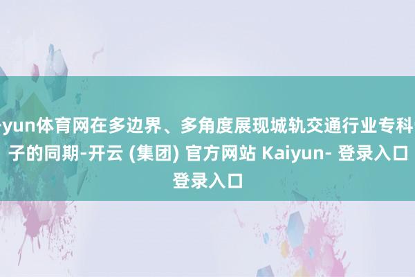开yun体育网在多边界、多角度展现城轨交通行业专科骨子的同期-开云 (集团) 官方网站 Kaiyun- 登录入口