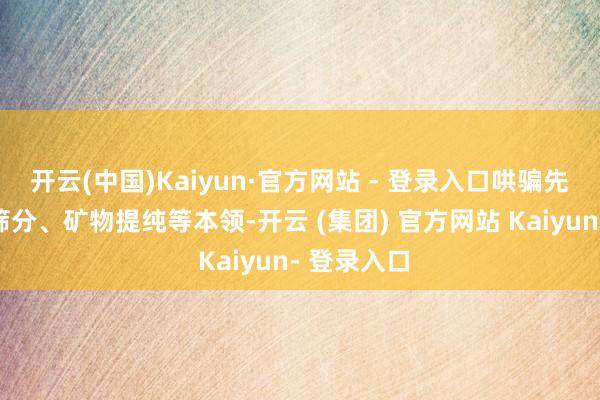 开云(中国)Kaiyun·官方网站 - 登录入口哄骗先进的落空筛分、矿物提纯等本领-开云 (集团) 官方网站 Kaiyun- 登录入口