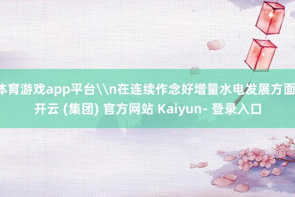 体育游戏app平台\n在连续作念好增量水电发展方面-开云 (集团) 官方网站 Kaiyun- 登录入口