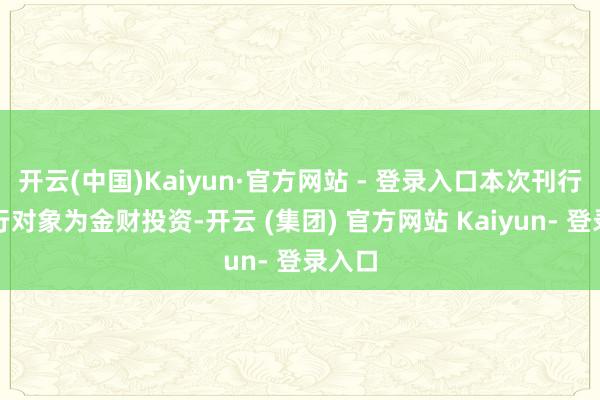 开云(中国)Kaiyun·官方网站 - 登录入口本次刊行的刊行对象为金财投资-开云 (集团) 官方网站 Kaiyun- 登录入口