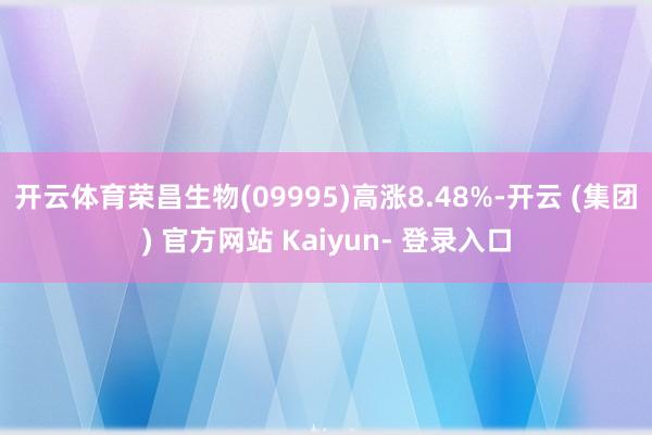 开云体育荣昌生物(09995)高涨8.48%-开云 (集团) 官方网站 Kaiyun- 登录入口