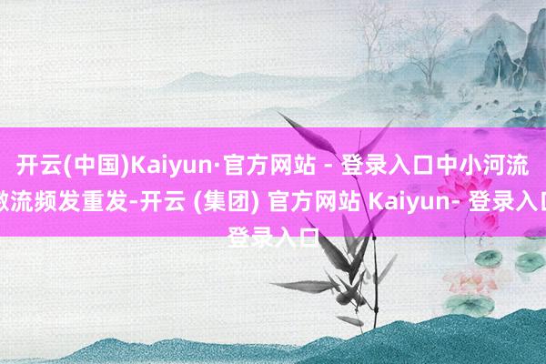 开云(中国)Kaiyun·官方网站 - 登录入口中小河流激流频发重发-开云 (集团) 官方网站 Kaiyun- 登录入口
