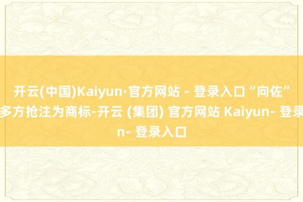 开云(中国)Kaiyun·官方网站 - 登录入口“向佐”已被多方抢注为商标-开云 (集团) 官方网站 Kaiyun- 登录入口
