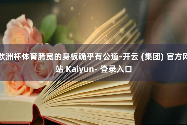 欧洲杯体育胯宽的身板确乎有公道-开云 (集团) 官方网站 Kaiyun- 登录入口