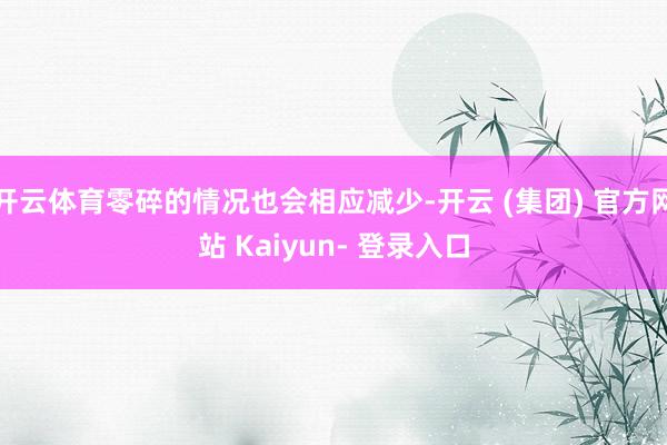 开云体育零碎的情况也会相应减少-开云 (集团) 官方网站 Kaiyun- 登录入口