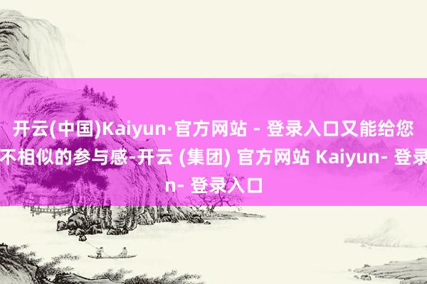 开云(中国)Kaiyun·官方网站 - 登录入口又能给您带来不相似的参与感-开云 (集团) 官方网站 Kaiyun- 登录入口