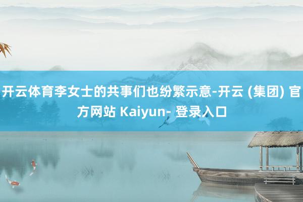 开云体育李女士的共事们也纷繁示意-开云 (集团) 官方网站 Kaiyun- 登录入口