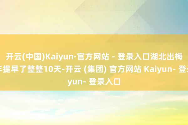 开云(中国)Kaiyun·官方网站 - 登录入口湖北出梅比长年提早了整整10天-开云 (集团) 官方网站 Kaiyun- 登录入口