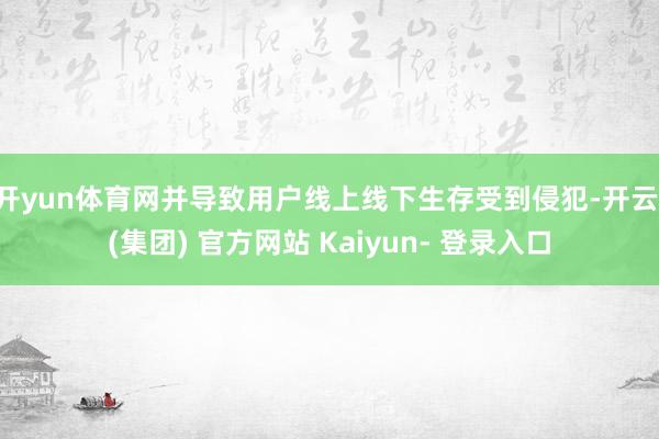 开yun体育网并导致用户线上线下生存受到侵犯-开云 (集团) 官方网站 Kaiyun- 登录入口