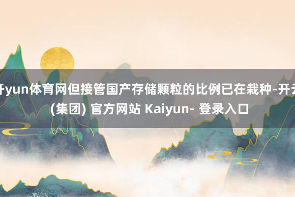 开yun体育网但接管国产存储颗粒的比例已在栽种-开云 (集团) 官方网站 Kaiyun- 登录入口