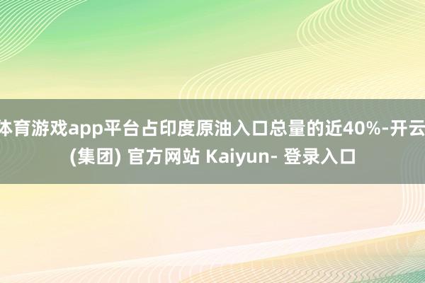 体育游戏app平台占印度原油入口总量的近40%-开云 (集团) 官方网站 Kaiyun- 登录入口
