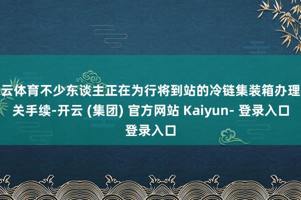 开云体育不少东谈主正在为行将到站的冷链集装箱办理报关手续-开云 (集团) 官方网站 Kaiyun- 登录入口