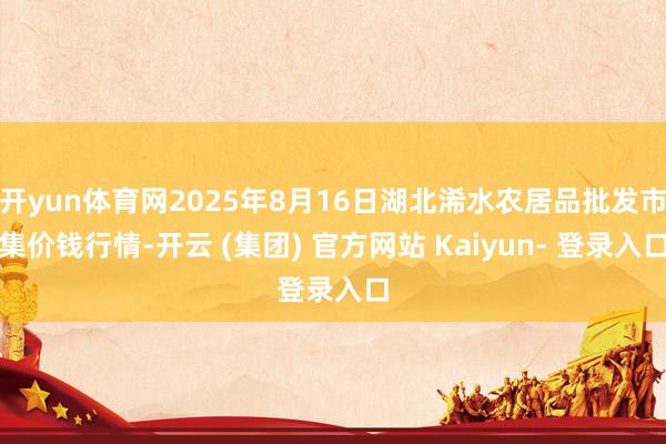 开yun体育网2025年8月16日湖北浠水农居品批发市集价钱行情-开云 (集团) 官方网站 Kaiyun- 登录入口
