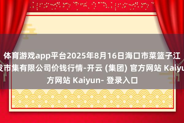 体育游戏app平台2025年8月16日海口市菜篮子江楠农居品批发市集有限公司价钱行情-开云 (集团) 官方网站 Kaiyun- 登录入口