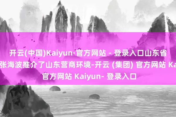 开云(中国)Kaiyun·官方网站 - 登录入口山东省委常委、副省长张海波推介了山东营商环境-开云 (集团) 官方网站 Kaiyun- 登录入口