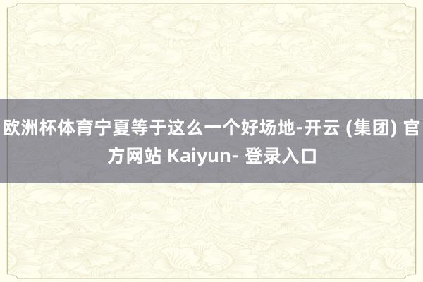 欧洲杯体育宁夏等于这么一个好场地-开云 (集团) 官方网站 Kaiyun- 登录入口