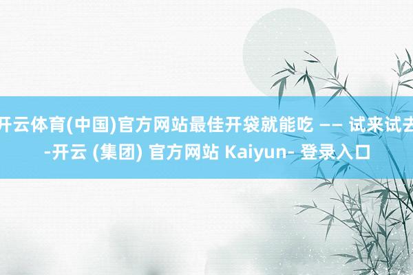 开云体育(中国)官方网站最佳开袋就能吃 —— 试来试去-开云 (集团) 官方网站 Kaiyun- 登录入口
