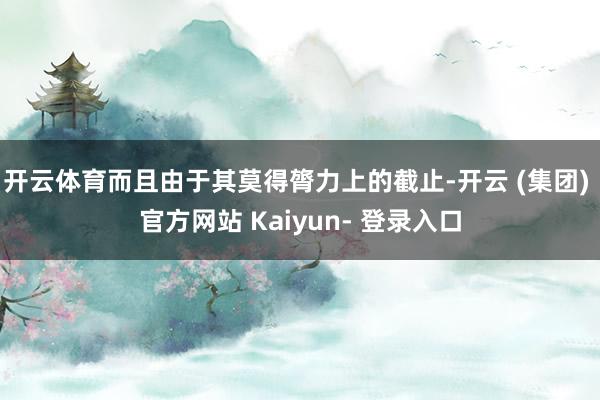 开云体育而且由于其莫得膂力上的截止-开云 (集团) 官方网站 Kaiyun- 登录入口