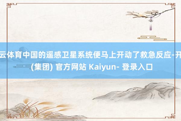 开云体育中国的遥感卫星系统便马上开动了救急反应-开云 (集团) 官方网站 Kaiyun- 登录入口