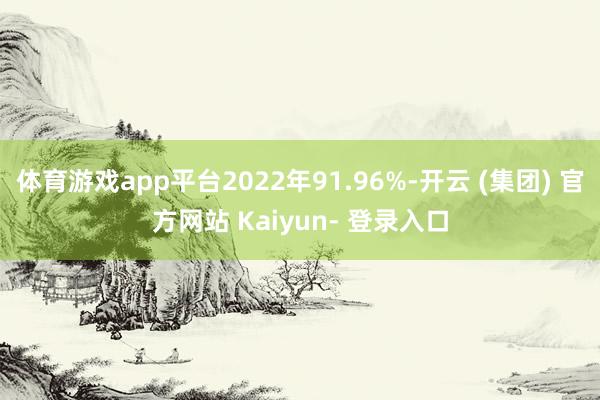 体育游戏app平台2022年91.96%-开云 (集团) 官方网站 Kaiyun- 登录入口