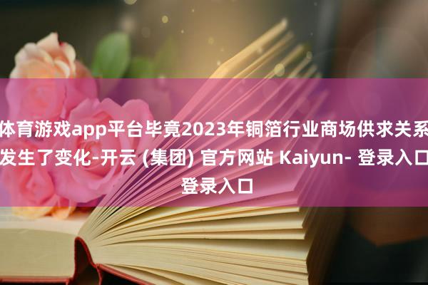 体育游戏app平台毕竟2023年铜箔行业商场供求关系发生了变化-开云 (集团) 官方网站 Kaiyun- 登录入口